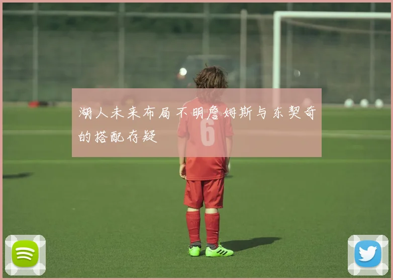 湖人未来布局不明詹姆斯与东契奇的搭配存疑